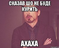 сказав шо не буде курить ахаха