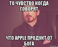 То чувство когда говорят что Apple продукт от бога