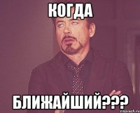 КОГДА БЛИЖАЙШИЙ???