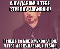 А ну давай! Я тебе стрелку забиваю! Приедь ко мне в Мухосранск, я тебе морду набью, жуёбок!