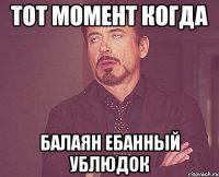 Тот момент когда балаян ебанный ублюдок