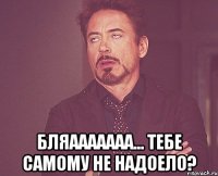  Бляааааааа... Тебе самому не надоело?