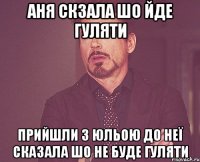 Аня скзала шо йде гуляти прийшли з Юльою до неї сказала шо не буде гуляти