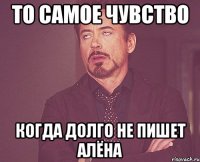 То самое чувство Когда долго не пишет Алёна