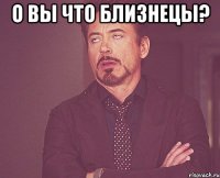 О вы что близнецы? 