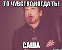 то чувство,когда ты Саша