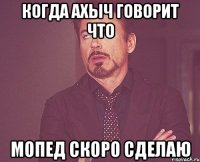 Когда ахыч говорит что мопед скоро сделаю