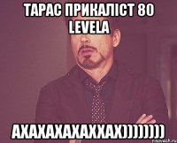 тарас прикаліст 80 levela ахахахахаххах))))))))