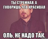 ты стремная, а говоришь что красивая Оль, не надо так.