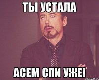 ты устала Асем спи уже!