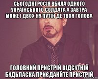 Сьогодні росія вбила одного Українського солдата а завтра може і двох ну путін де твоя голова Головний пристрій відсутній будьласка приєданйте пристрій