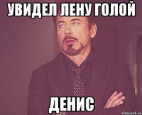 Увидел лену голой Денис