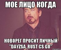 мое лицо когда новорег просит личный "dayzSA, rust CS GO"