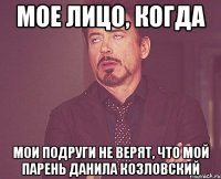 МОЕ ЛИЦО, КОГДА МОИ ПОДРУГИ НЕ ВЕРЯТ, ЧТО МОЙ ПАРЕНЬ ДАНИЛА КОЗЛОВСКИЙ