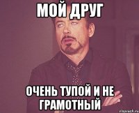 мой друг очень тупой и не грамотный