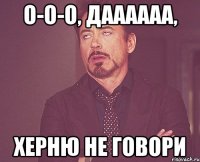 О-о-о, даааааа, херню не говори