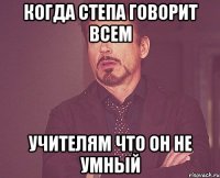 Когда Степа говорит всем учителям что он не умный