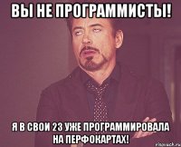 Вы не программисты! Я в свои 23 уже программировала на перфокартах!