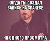 Когда ты создал запись на спакесе Ни одного просмотра