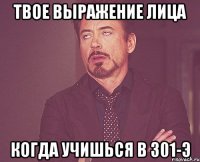 твое выражение лица когда учишься в 301-э