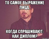 то самое выражение лица, когда спрашивают: Как диплом?