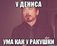 у дениса ума как у ракушки