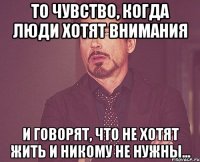 То чувство, когда люди хотят внимания и говорят, что не хотят жить и никому не нужны...