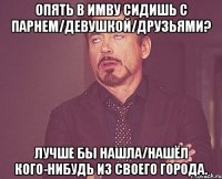 опять в имву сидишь с парнем/девушкой/друзьями? лучше бы нашла/нашёл кого-нибудь из своего города.