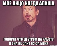 моё лицо когда Алиша говорит что ей утром на работу и она не спит из-за меня