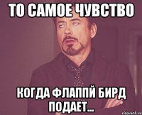 То самое чувство Когда Флаппй бирд подает...