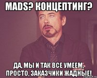 MADS? Концептинг? Да, мы и так все умеем, просто, заказчики жадные!