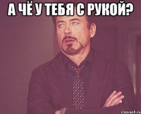 а чё у тебя с рукой? 