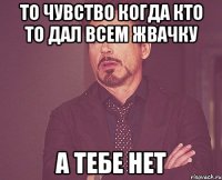 То чувство когда кто то дал всем жвачку А ТЕБЕ НЕТ