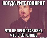 Когда Рите говорят что не представляю, что в её голове