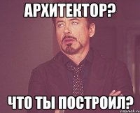 Архитектор? Что ты построил?