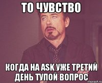 то чувство когда на Ask уже третий день тупой вопрос