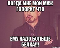 когда мне мой муж говорит что ему надо БОЛЬШЕ белка!!!