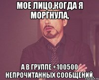 Мое лицо,когда я моргнула, а в группе +100500 непрочитанных сообщений.