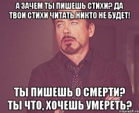 А зачем ты пишешь стихи? Да твои стихи читать никто не будет! Ты пишешь о смерти? Ты что, хочешь умереть?