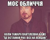 Моє обличчя коли Тамара Пантілеївна каже "це останній рік і все на пенцію"