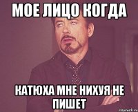 Мое лицо когда Катюха мне нихуя не пишет