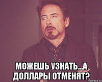  можешь узнать...а доллары отменят?