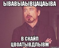 ывавыаывцацаыва в скайп цвоатывдлывм