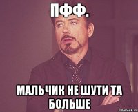 пфф. мальчик не шути та больше