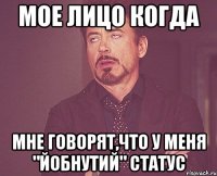 мое лицо когда мне говорят,что у меня "йобнутий" статус