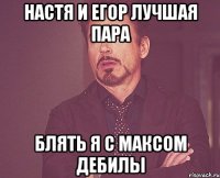 настя и егор лучшая пара блять я с максом дебилы