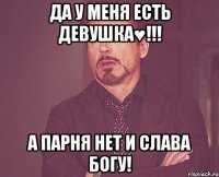 Да у меня есть девушка♥!!! А парня нет и слава богу!