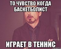 то чувство когда баскетболист играет в теннис