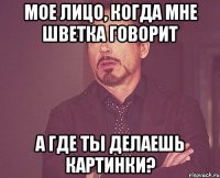 МОЕ ЛИЦО, КОГДА МНЕ ШВЕТКА ГОВОРИТ А ГДЕ ТЫ ДЕЛАЕШЬ КАРТИНКИ?