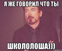 я же говорил что ты ШКОЛОЛОША)))